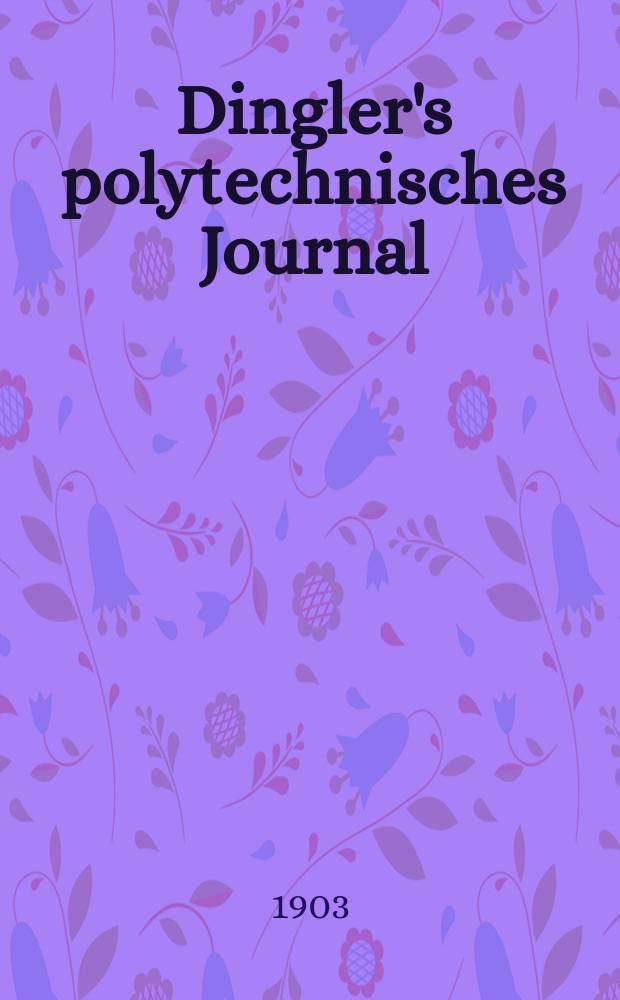 Dingler's polytechnisches Journal : Eine Zeitschrift zur Verbreitung gemeinnütziger Kenntnisse im Gebiete der Naturwissenschaft, der Chemie, der Pharmacie, der Mechanik, der Manufacturen, Fabriken, Künste, Gewerbe, der Handlung der Haus- und Landwirtschaft. Jg.84 1903, Bd.318, H.26