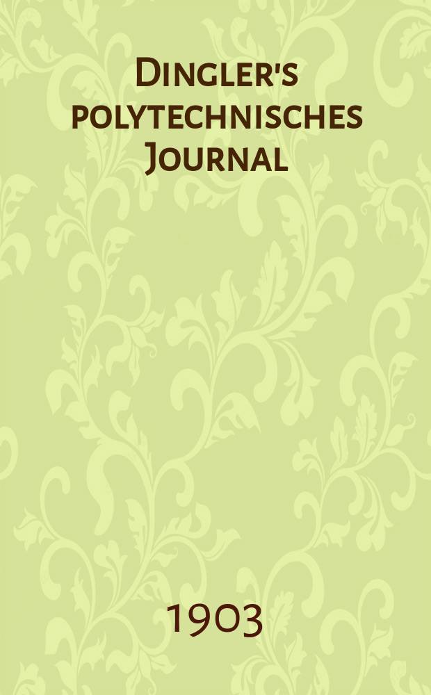 Dingler's polytechnisches Journal : Eine Zeitschrift zur Verbreitung gemeinnütziger Kenntnisse im Gebiete der Naturwissenschaft, der Chemie, der Pharmacie, der Mechanik, der Manufacturen, Fabriken, Künste, Gewerbe, der Handlung der Haus- und Landwirtschaft. Jg.84 1903, Bd.318, H.50