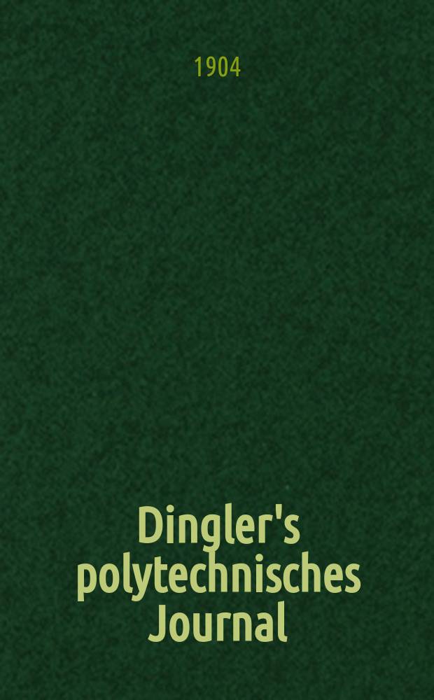 Dingler's polytechnisches Journal : Eine Zeitschrift zur Verbreitung gemeinnütziger Kenntnisse im Gebiete der Naturwissenschaft, der Chemie, der Pharmacie, der Mechanik, der Manufacturen, Fabriken, Künste, Gewerbe, der Handlung der Haus- und Landwirtschaft. Jg.85 1904, Bd.319, H.20