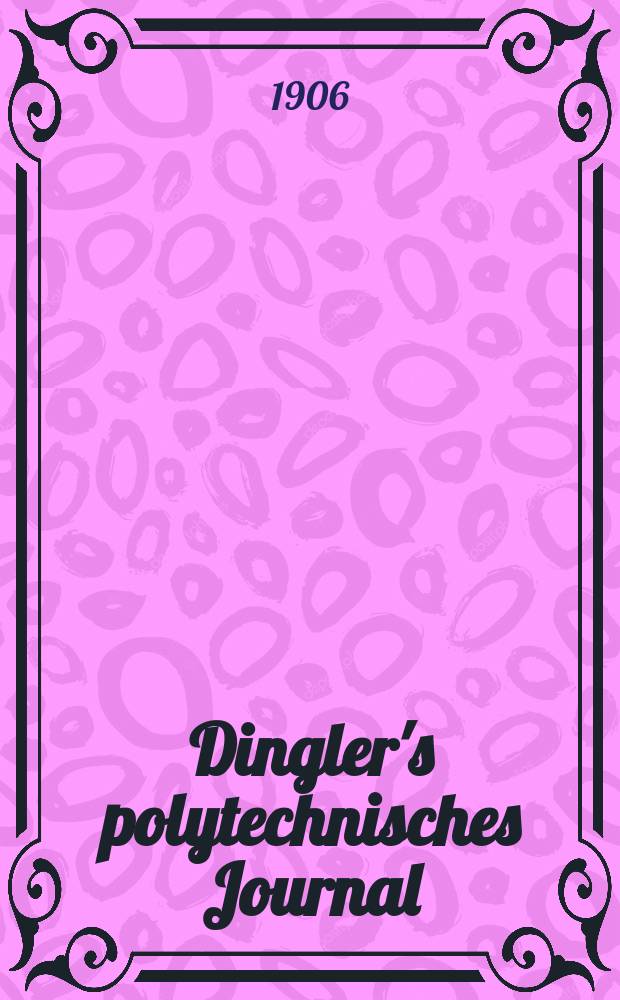 Dingler's polytechnisches Journal : Eine Zeitschrift zur Verbreitung gemeinnütziger Kenntnisse im Gebiete der Naturwissenschaft, der Chemie, der Pharmacie, der Mechanik, der Manufacturen, Fabriken, Künste, Gewerbe, der Handlung der Haus- und Landwirtschaft. Jg.87 1906, Bd.321, H.47