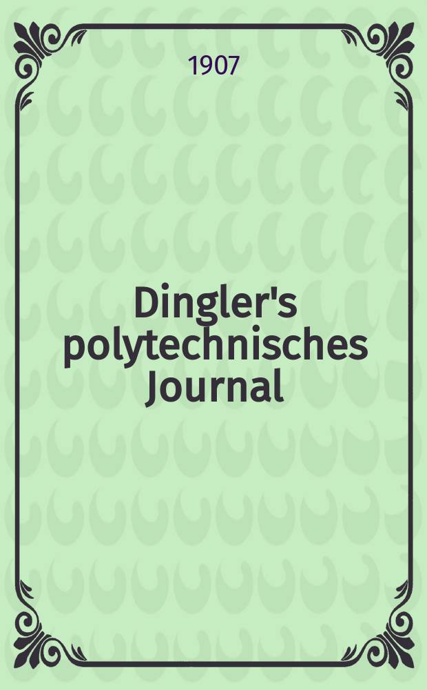 Dingler's polytechnisches Journal : Eine Zeitschrift zur Verbreitung gemeinnütziger Kenntnisse im Gebiete der Naturwissenschaft, der Chemie, der Pharmacie, der Mechanik, der Manufacturen, Fabriken, Künste, Gewerbe, der Handlung der Haus- und Landwirtschaft. Jg.88 1907, Bd.322, H.3