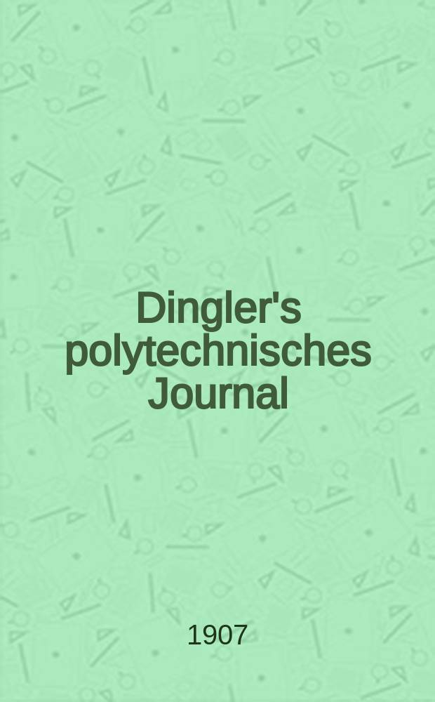 Dingler's polytechnisches Journal : Eine Zeitschrift zur Verbreitung gemeinnütziger Kenntnisse im Gebiete der Naturwissenschaft, der Chemie, der Pharmacie, der Mechanik, der Manufacturen, Fabriken, Künste, Gewerbe, der Handlung der Haus- und Landwirtschaft. Jg.88 1907, Bd.322, H.24