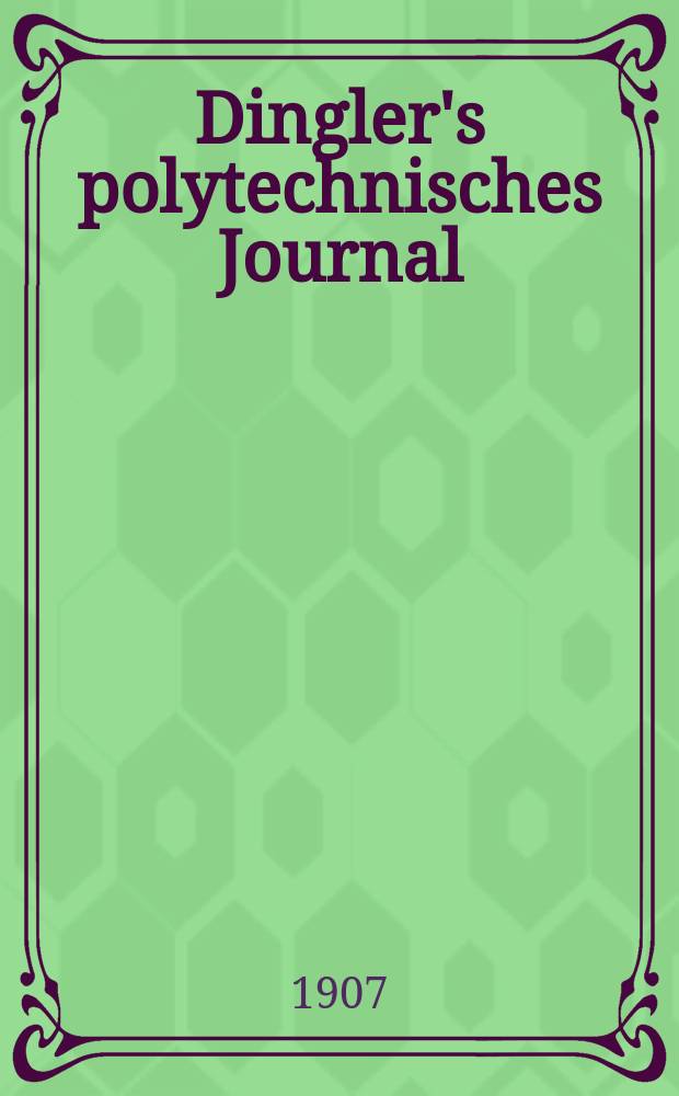 Dingler's polytechnisches Journal : Eine Zeitschrift zur Verbreitung gemeinnütziger Kenntnisse im Gebiete der Naturwissenschaft, der Chemie, der Pharmacie, der Mechanik, der Manufacturen, Fabriken, Künste, Gewerbe, der Handlung der Haus- und Landwirtschaft. Jg.88 1907, Bd.322, H.30