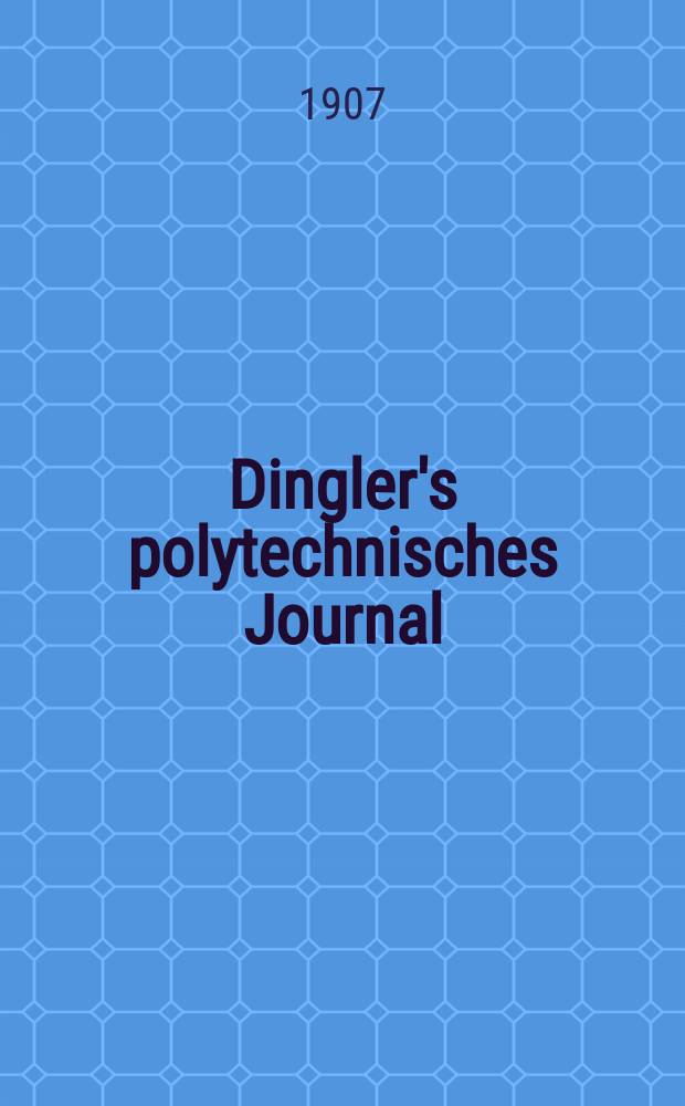 Dingler's polytechnisches Journal : Eine Zeitschrift zur Verbreitung gemeinnütziger Kenntnisse im Gebiete der Naturwissenschaft, der Chemie, der Pharmacie, der Mechanik, der Manufacturen, Fabriken, Künste, Gewerbe, der Handlung der Haus- und Landwirtschaft. Jg.88 1907, Bd.322, H.38