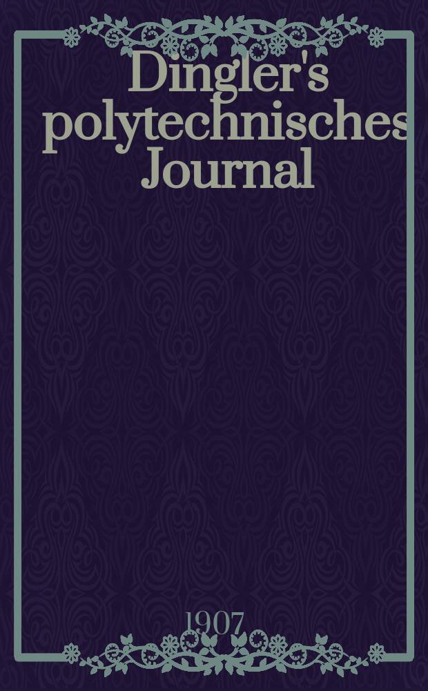 Dingler's polytechnisches Journal : Eine Zeitschrift zur Verbreitung gemeinnütziger Kenntnisse im Gebiete der Naturwissenschaft, der Chemie, der Pharmacie, der Mechanik, der Manufacturen, Fabriken, Künste, Gewerbe, der Handlung der Haus- und Landwirtschaft. Jg.88 1907, Bd.322, H.47