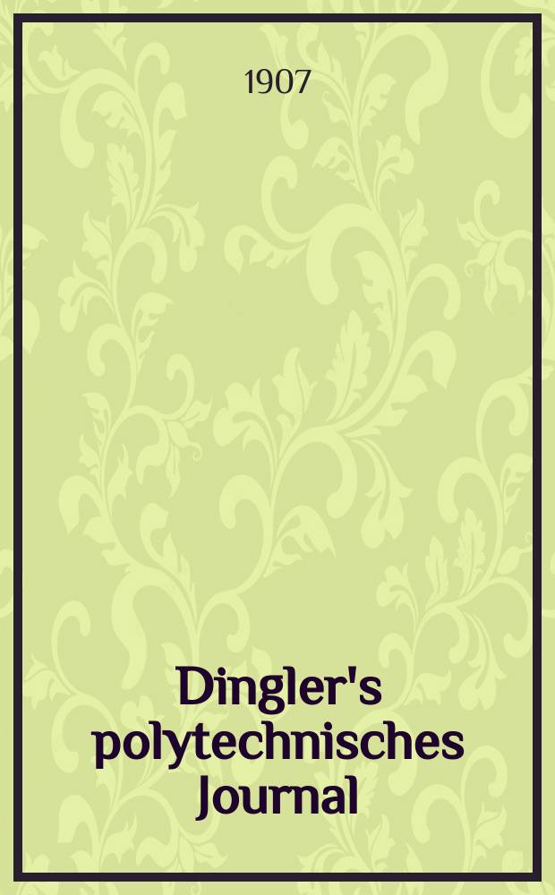 Dingler's polytechnisches Journal : Eine Zeitschrift zur Verbreitung gemeinnütziger Kenntnisse im Gebiete der Naturwissenschaft, der Chemie, der Pharmacie, der Mechanik, der Manufacturen, Fabriken, Künste, Gewerbe, der Handlung der Haus- und Landwirtschaft. Jg.88 1907, Bd.322, H.52