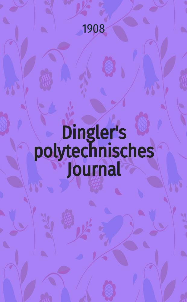 Dingler's polytechnisches Journal : Eine Zeitschrift zur Verbreitung gemeinn&uuml;tziger Kenntnisse im Gebiete der Naturwissenschaft, der Chemie, der Pharmacie, der Mechanik, der Manufacturen, Fabriken, K&uuml;nste, Gewerbe, der Handlung der Haus- und Landwirtschaft. Jg.89 1908, Bd.323, H.8
