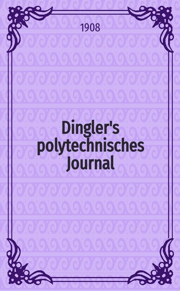 Dingler's polytechnisches Journal : Eine Zeitschrift zur Verbreitung gemeinnütziger Kenntnisse im Gebiete der Naturwissenschaft, der Chemie, der Pharmacie, der Mechanik, der Manufacturen, Fabriken, Künste, Gewerbe, der Handlung der Haus- und Landwirtschaft. Jg.89 1908, Bd.323, H.21
