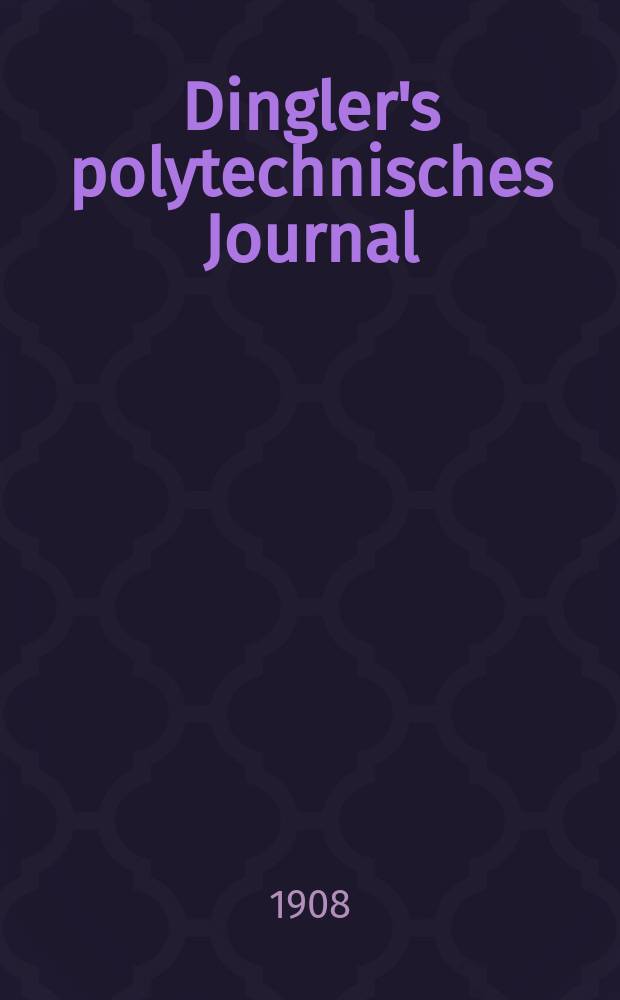Dingler's polytechnisches Journal : Eine Zeitschrift zur Verbreitung gemeinnütziger Kenntnisse im Gebiete der Naturwissenschaft, der Chemie, der Pharmacie, der Mechanik, der Manufacturen, Fabriken, Künste, Gewerbe, der Handlung der Haus- und Landwirtschaft. Jg.89 1908, Bd.323, H.37