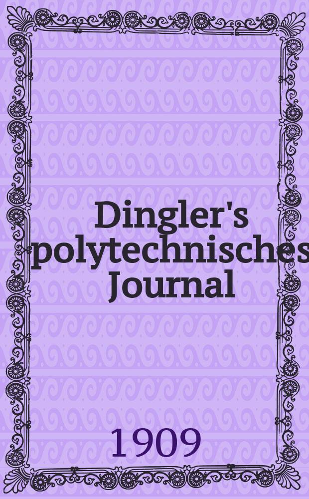 Dingler's polytechnisches Journal : Eine Zeitschrift zur Verbreitung gemeinnütziger Kenntnisse im Gebiete der Naturwissenschaft, der Chemie, der Pharmacie, der Mechanik, der Manufacturen, Fabriken, Künste, Gewerbe, der Handlung der Haus- und Landwirtschaft. Jg.90 1909, Bd.324, H.15