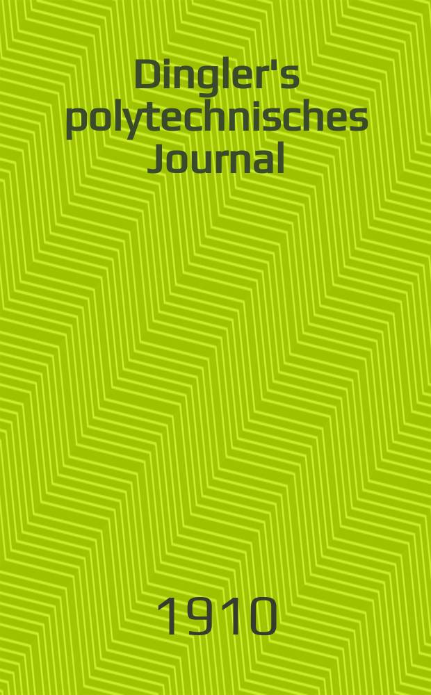 Dingler's polytechnisches Journal : Eine Zeitschrift zur Verbreitung gemeinnütziger Kenntnisse im Gebiete der Naturwissenschaft, der Chemie, der Pharmacie, der Mechanik, der Manufacturen, Fabriken, Künste, Gewerbe, der Handlung der Haus- und Landwirtschaft. Jg.91 1910, Bd.325, H.10