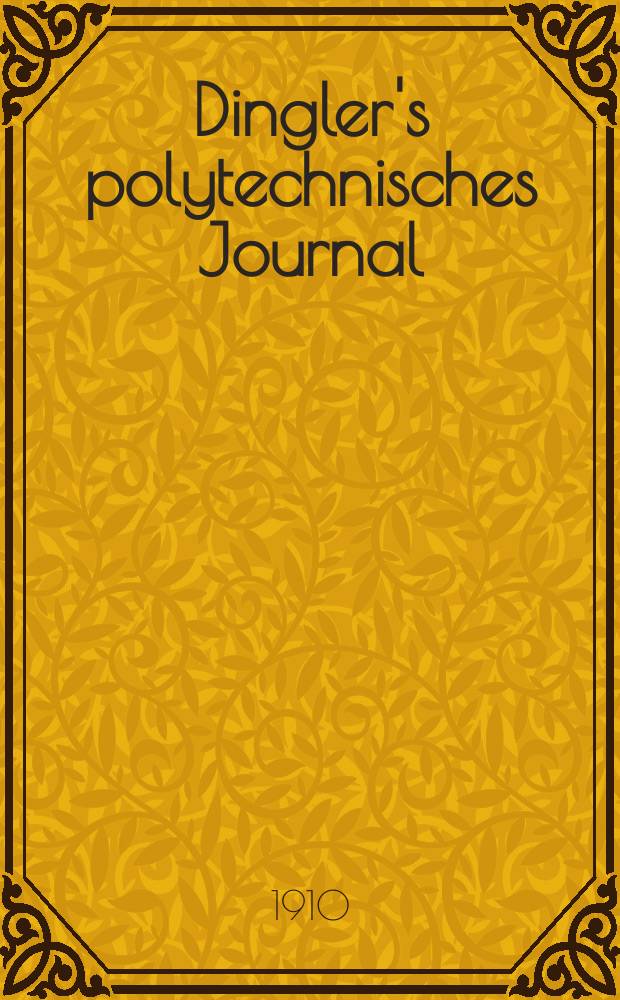 Dingler's polytechnisches Journal : Eine Zeitschrift zur Verbreitung gemeinnütziger Kenntnisse im Gebiete der Naturwissenschaft, der Chemie, der Pharmacie, der Mechanik, der Manufacturen, Fabriken, Künste, Gewerbe, der Handlung der Haus- und Landwirtschaft. Jg.91 1910, Bd.325, H.15
