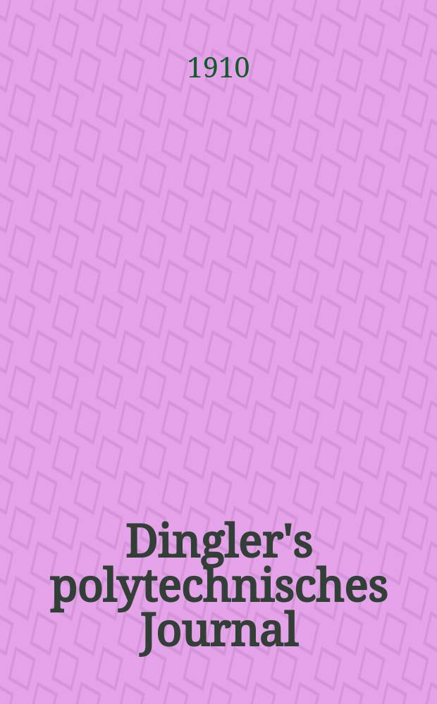 Dingler's polytechnisches Journal : Eine Zeitschrift zur Verbreitung gemeinnütziger Kenntnisse im Gebiete der Naturwissenschaft, der Chemie, der Pharmacie, der Mechanik, der Manufacturen, Fabriken, Künste, Gewerbe, der Handlung der Haus- und Landwirtschaft. Jg.91 1910, Bd.325, H.27