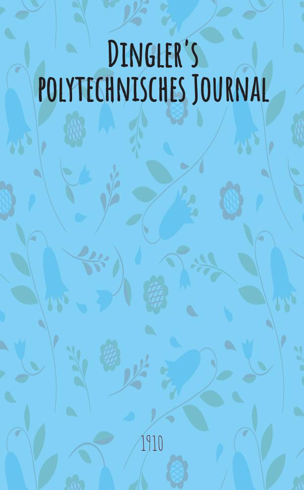 Dingler's polytechnisches Journal : Eine Zeitschrift zur Verbreitung gemeinnütziger Kenntnisse im Gebiete der Naturwissenschaft, der Chemie, der Pharmacie, der Mechanik, der Manufacturen, Fabriken, Künste, Gewerbe, der Handlung der Haus- und Landwirtschaft. Jg.91 1910, Bd.325, H.40