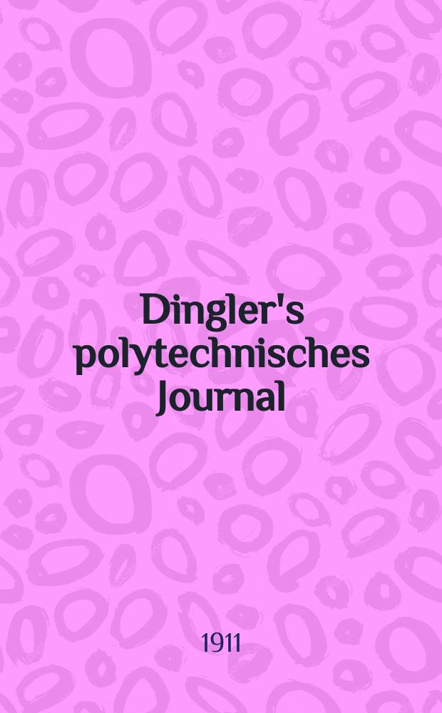 Dingler's polytechnisches Journal : Eine Zeitschrift zur Verbreitung gemeinnütziger Kenntnisse im Gebiete der Naturwissenschaft, der Chemie, der Pharmacie, der Mechanik, der Manufacturen, Fabriken, Künste, Gewerbe, der Handlung der Haus- und Landwirtschaft. Jg.92 1911, Bd.326, H.15