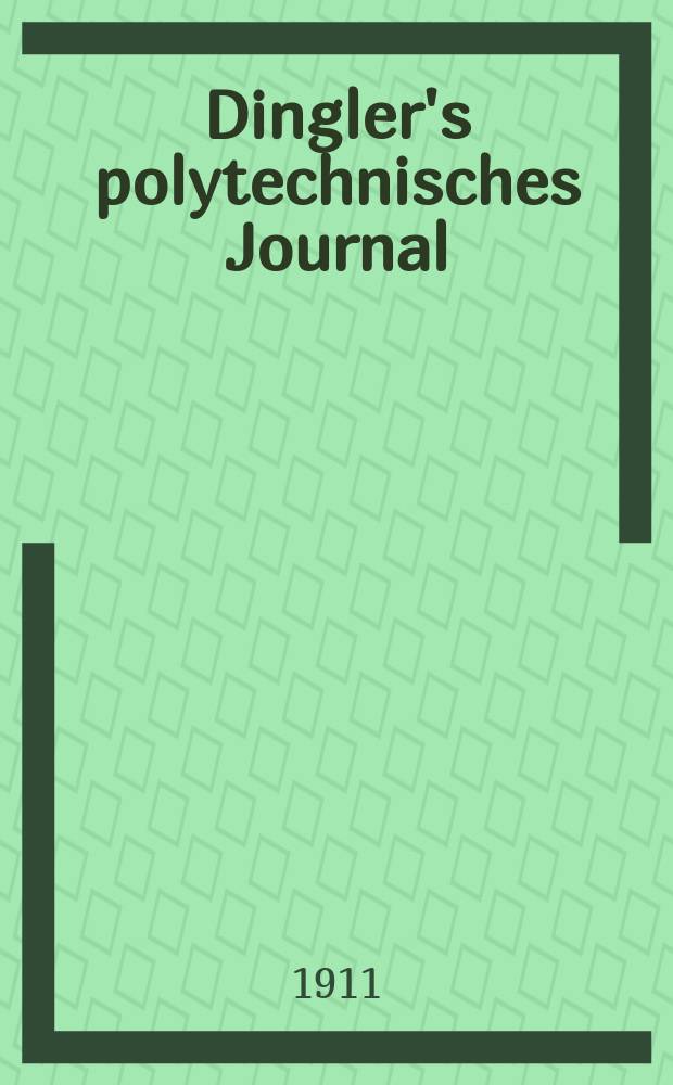Dingler's polytechnisches Journal : Eine Zeitschrift zur Verbreitung gemeinnütziger Kenntnisse im Gebiete der Naturwissenschaft, der Chemie, der Pharmacie, der Mechanik, der Manufacturen, Fabriken, Künste, Gewerbe, der Handlung der Haus- und Landwirtschaft. Jg.92 1911, Bd.326, H.18
