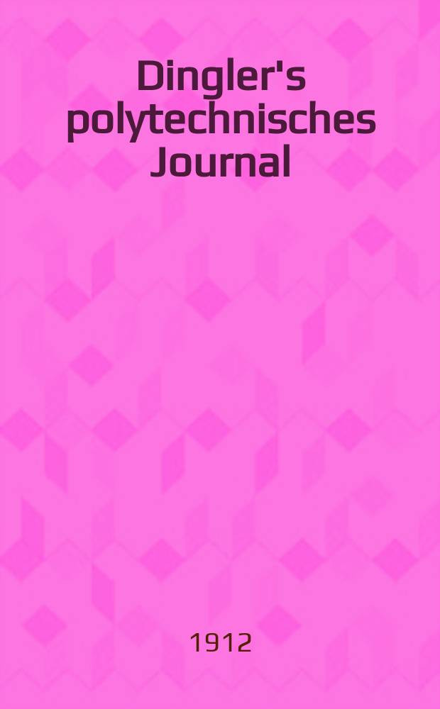 Dingler's polytechnisches Journal : Eine Zeitschrift zur Verbreitung gemeinn&uuml;tziger Kenntnisse im Gebiete der Naturwissenschaft, der Chemie, der Pharmacie, der Mechanik, der Manufacturen, Fabriken, K&uuml;nste, Gewerbe, der Handlung der Haus- und Landwirtschaft. Jg.93 1912, Bd.327, H.1