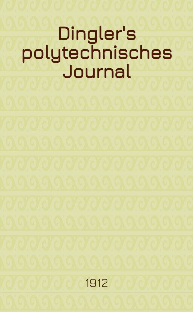 Dingler's polytechnisches Journal : Eine Zeitschrift zur Verbreitung gemeinnütziger Kenntnisse im Gebiete der Naturwissenschaft, der Chemie, der Pharmacie, der Mechanik, der Manufacturen, Fabriken, Künste, Gewerbe, der Handlung der Haus- und Landwirtschaft. Jg.93 1912, Bd.327, H.27