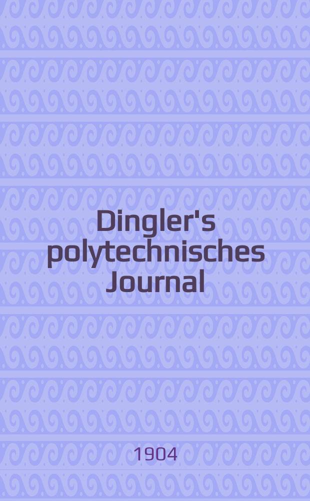 Dingler's polytechnisches Journal : Eine Zeitschrift zur Verbreitung gemeinnütziger Kenntnisse im Gebiete der Naturwissenschaft, der Chemie, der Pharmacie, der Mechanik, der Manufacturen, Fabriken, Künste, Gewerbe, der Handlung der Haus- und Landwirtschaft. Jg.85 1904, Bd.319, H.40
