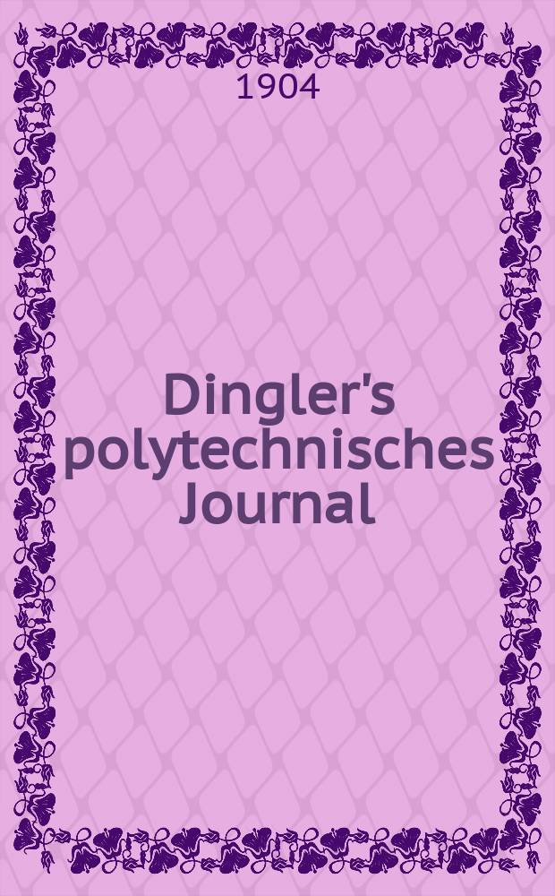 Dingler's polytechnisches Journal : Eine Zeitschrift zur Verbreitung gemeinnütziger Kenntnisse im Gebiete der Naturwissenschaft, der Chemie, der Pharmacie, der Mechanik, der Manufacturen, Fabriken, Künste, Gewerbe, der Handlung der Haus- und Landwirtschaft. Jg.85 1904, Bd.319, H.46