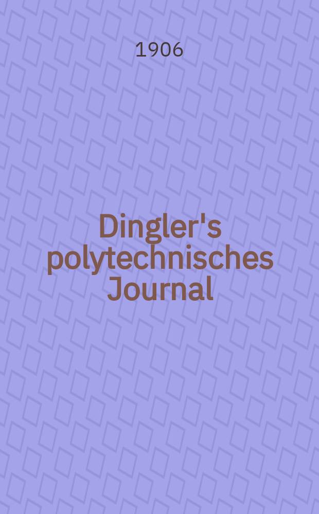 Dingler's polytechnisches Journal : Eine Zeitschrift zur Verbreitung gemeinnütziger Kenntnisse im Gebiete der Naturwissenschaft, der Chemie, der Pharmacie, der Mechanik, der Manufacturen, Fabriken, Künste, Gewerbe, der Handlung der Haus- und Landwirtschaft. Jg.87 1906, Bd.321, H.14