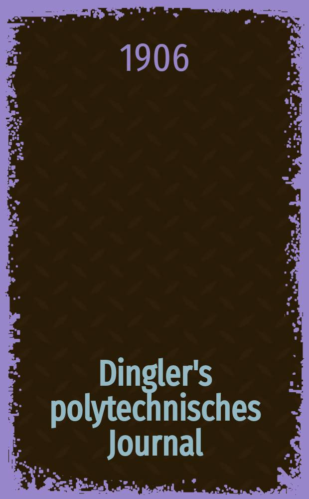 Dingler's polytechnisches Journal : Eine Zeitschrift zur Verbreitung gemeinnütziger Kenntnisse im Gebiete der Naturwissenschaft, der Chemie, der Pharmacie, der Mechanik, der Manufacturen, Fabriken, Künste, Gewerbe, der Handlung der Haus- und Landwirtschaft. Jg.87 1906, Bd.321, H.15
