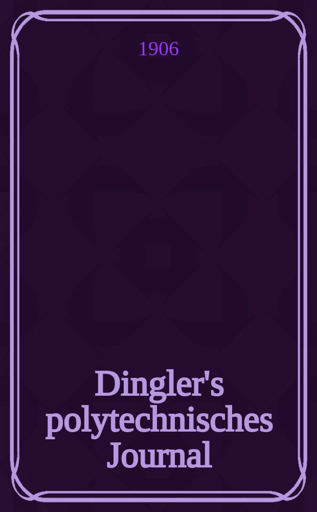 Dingler's polytechnisches Journal : Eine Zeitschrift zur Verbreitung gemeinnütziger Kenntnisse im Gebiete der Naturwissenschaft, der Chemie, der Pharmacie, der Mechanik, der Manufacturen, Fabriken, Künste, Gewerbe, der Handlung der Haus- und Landwirtschaft. Jg.87 1906, Bd.321, H.18