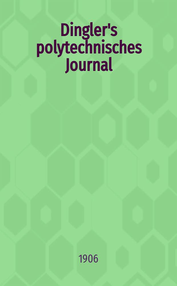 Dingler's polytechnisches Journal : Eine Zeitschrift zur Verbreitung gemeinnütziger Kenntnisse im Gebiete der Naturwissenschaft, der Chemie, der Pharmacie, der Mechanik, der Manufacturen, Fabriken, Künste, Gewerbe, der Handlung der Haus- und Landwirtschaft. Jg.87 1906, Bd.321, H.38