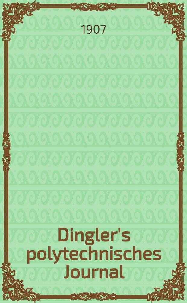 Dingler's polytechnisches Journal : Eine Zeitschrift zur Verbreitung gemeinnütziger Kenntnisse im Gebiete der Naturwissenschaft, der Chemie, der Pharmacie, der Mechanik, der Manufacturen, Fabriken, Künste, Gewerbe, der Handlung der Haus- und Landwirtschaft. Jg.88 1907, Bd.322, H.4