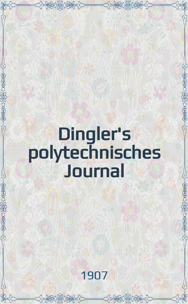 Dingler's polytechnisches Journal : Eine Zeitschrift zur Verbreitung gemeinnütziger Kenntnisse im Gebiete der Naturwissenschaft, der Chemie, der Pharmacie, der Mechanik, der Manufacturen, Fabriken, Künste, Gewerbe, der Handlung der Haus- und Landwirtschaft. Jg.88 1907, Bd.322, H.8