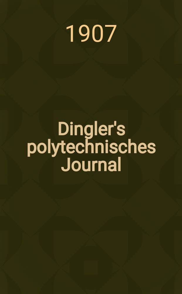 Dingler's polytechnisches Journal : Eine Zeitschrift zur Verbreitung gemeinnütziger Kenntnisse im Gebiete der Naturwissenschaft, der Chemie, der Pharmacie, der Mechanik, der Manufacturen, Fabriken, Künste, Gewerbe, der Handlung der Haus- und Landwirtschaft. Jg.88 1907, Bd.322, H.14