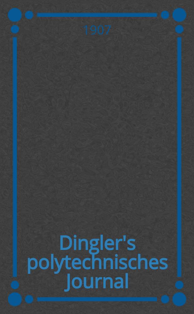Dingler's polytechnisches Journal : Eine Zeitschrift zur Verbreitung gemeinnütziger Kenntnisse im Gebiete der Naturwissenschaft, der Chemie, der Pharmacie, der Mechanik, der Manufacturen, Fabriken, Künste, Gewerbe, der Handlung der Haus- und Landwirtschaft. Jg.88 1907, Bd.322, H.26