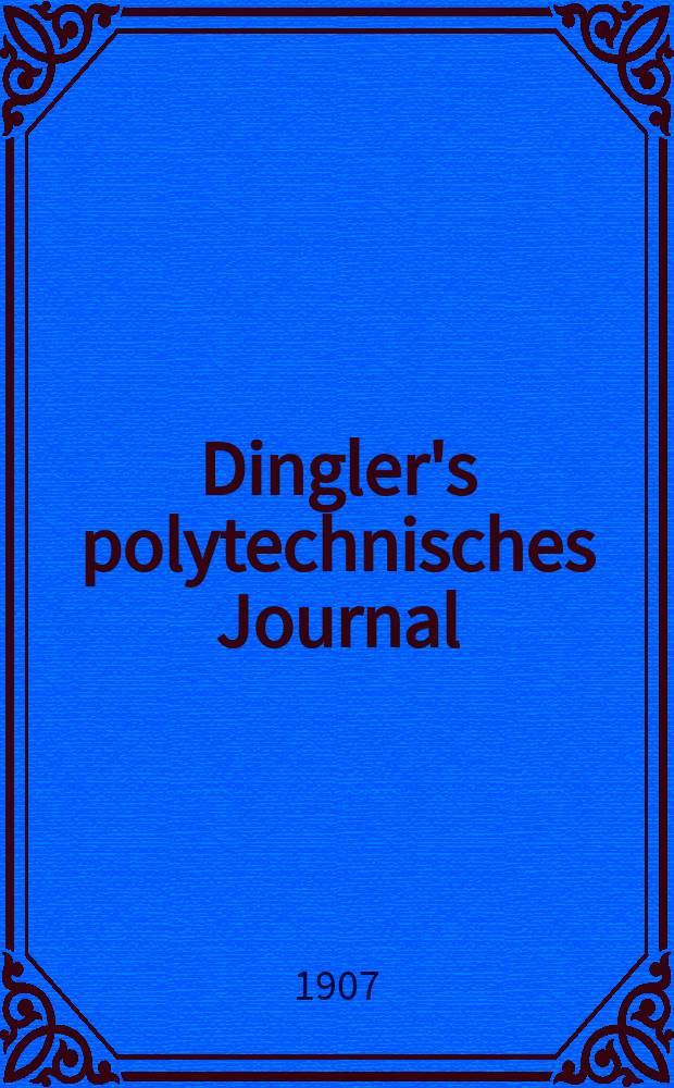 Dingler's polytechnisches Journal : Eine Zeitschrift zur Verbreitung gemeinnütziger Kenntnisse im Gebiete der Naturwissenschaft, der Chemie, der Pharmacie, der Mechanik, der Manufacturen, Fabriken, Künste, Gewerbe, der Handlung der Haus- und Landwirtschaft. Jg.88 1907, Bd.322, H.33