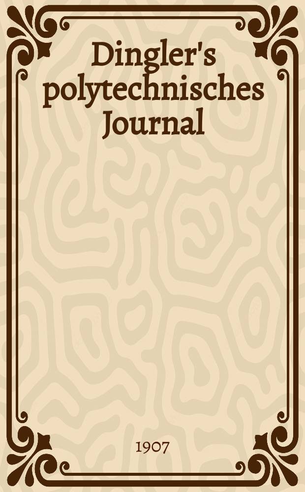 Dingler's polytechnisches Journal : Eine Zeitschrift zur Verbreitung gemeinnütziger Kenntnisse im Gebiete der Naturwissenschaft, der Chemie, der Pharmacie, der Mechanik, der Manufacturen, Fabriken, Künste, Gewerbe, der Handlung der Haus- und Landwirtschaft. Jg.88 1907, Bd.322, H.40