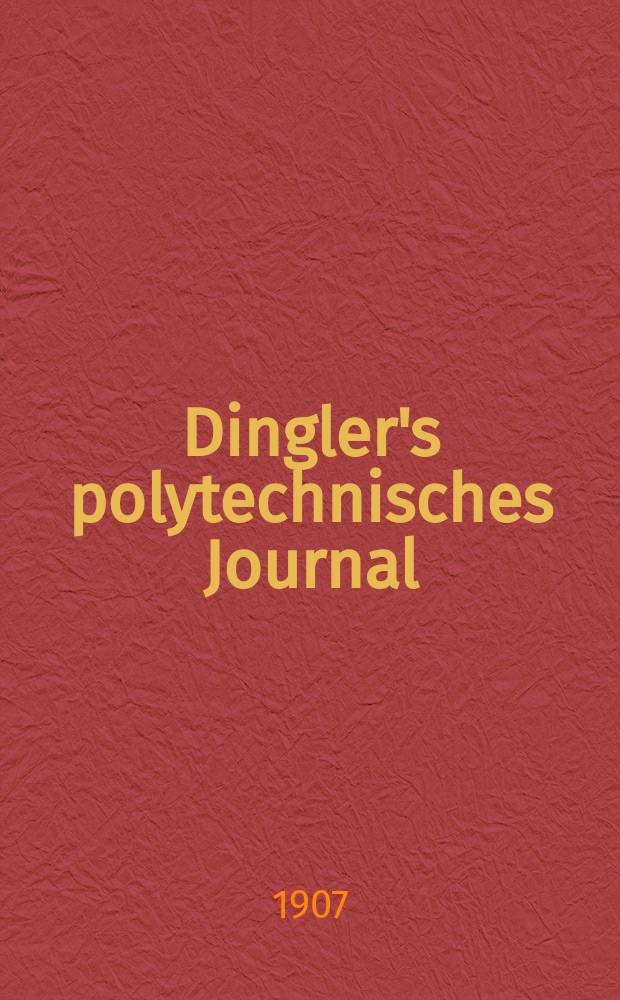 Dingler's polytechnisches Journal : Eine Zeitschrift zur Verbreitung gemeinnütziger Kenntnisse im Gebiete der Naturwissenschaft, der Chemie, der Pharmacie, der Mechanik, der Manufacturen, Fabriken, Künste, Gewerbe, der Handlung der Haus- und Landwirtschaft. Jg.88 1907, Bd.322, H.44