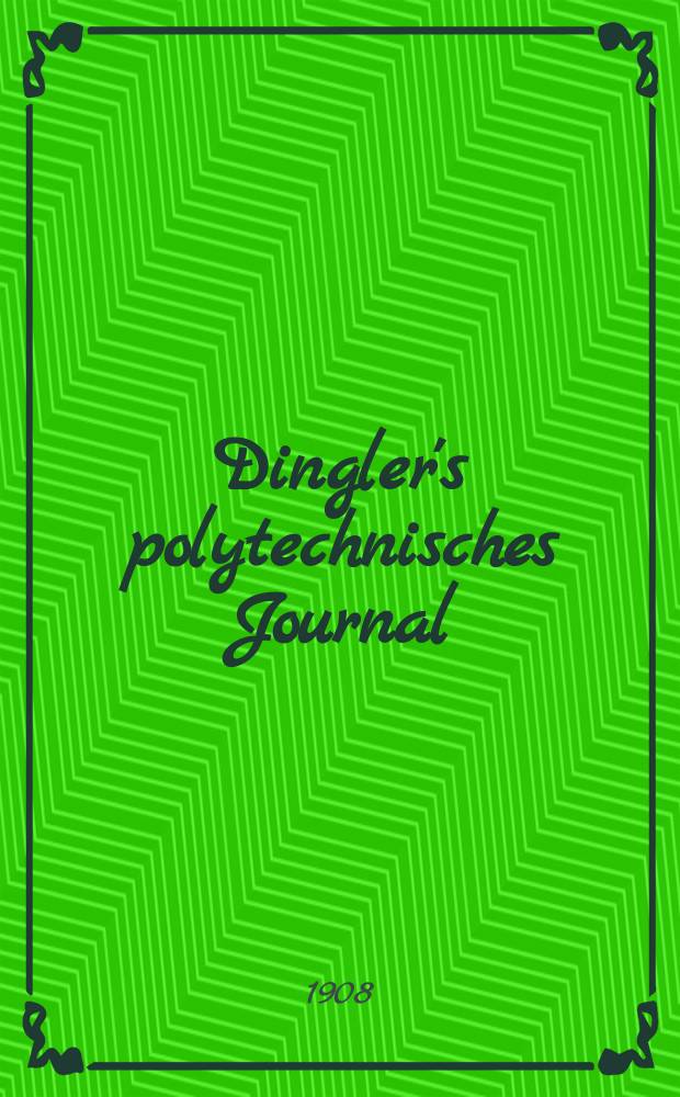 Dingler's polytechnisches Journal : Eine Zeitschrift zur Verbreitung gemeinnütziger Kenntnisse im Gebiete der Naturwissenschaft, der Chemie, der Pharmacie, der Mechanik, der Manufacturen, Fabriken, Künste, Gewerbe, der Handlung der Haus- und Landwirtschaft. Jg.89 1908, Bd.323, H.14