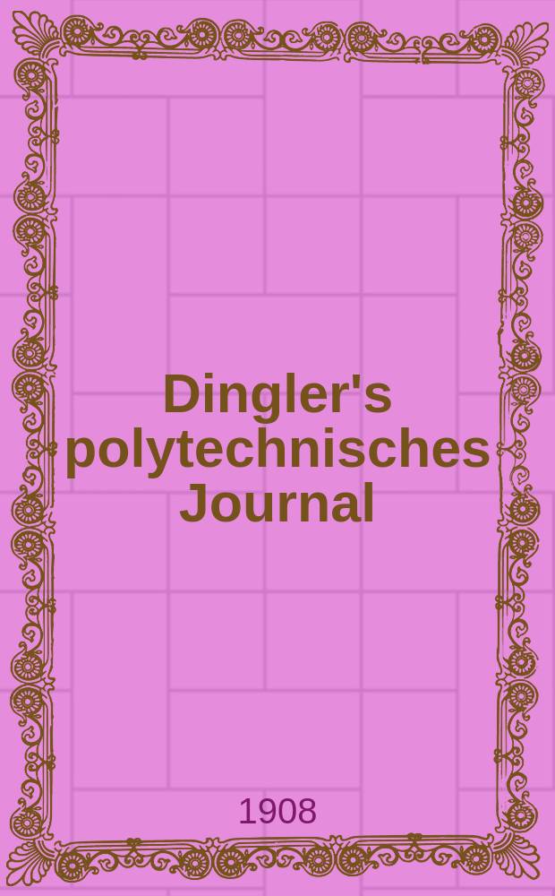 Dingler's polytechnisches Journal : Eine Zeitschrift zur Verbreitung gemeinnütziger Kenntnisse im Gebiete der Naturwissenschaft, der Chemie, der Pharmacie, der Mechanik, der Manufacturen, Fabriken, Künste, Gewerbe, der Handlung der Haus- und Landwirtschaft. Jg.89 1908, Bd.323, H.27