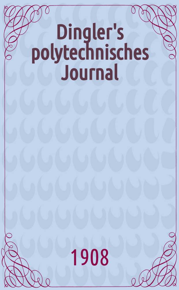 Dingler's polytechnisches Journal : Eine Zeitschrift zur Verbreitung gemeinn&uuml;tziger Kenntnisse im Gebiete der Naturwissenschaft, der Chemie, der Pharmacie, der Mechanik, der Manufacturen, Fabriken, K&uuml;nste, Gewerbe, der Handlung der Haus- und Landwirtschaft. Jg.89 1908, Bd.323, H.48