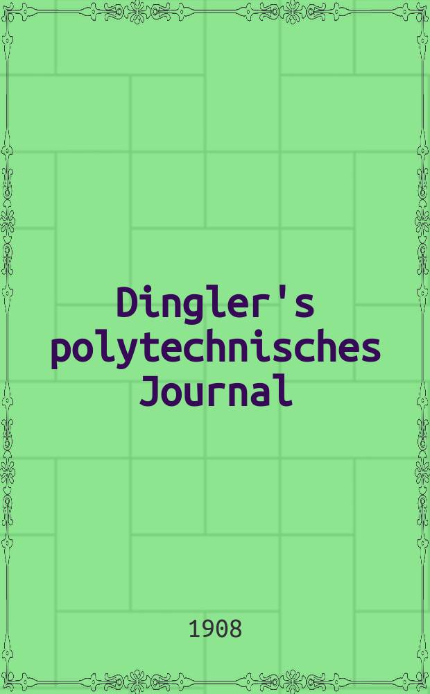 Dingler's polytechnisches Journal : Eine Zeitschrift zur Verbreitung gemeinnütziger Kenntnisse im Gebiete der Naturwissenschaft, der Chemie, der Pharmacie, der Mechanik, der Manufacturen, Fabriken, Künste, Gewerbe, der Handlung der Haus- und Landwirtschaft. Jg.89 1908, Bd.323, H.49