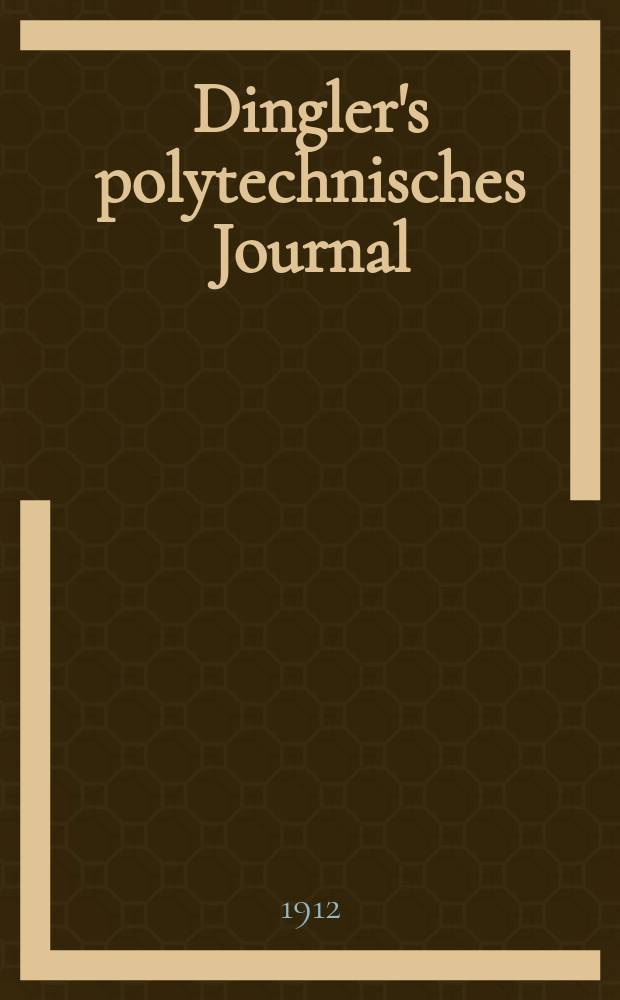 Dingler's polytechnisches Journal : Eine Zeitschrift zur Verbreitung gemeinnütziger Kenntnisse im Gebiete der Naturwissenschaft, der Chemie, der Pharmacie, der Mechanik, der Manufacturen, Fabriken, Künste, Gewerbe, der Handlung der Haus- und Landwirtschaft. Jg.93 1912, Bd.327, H.42