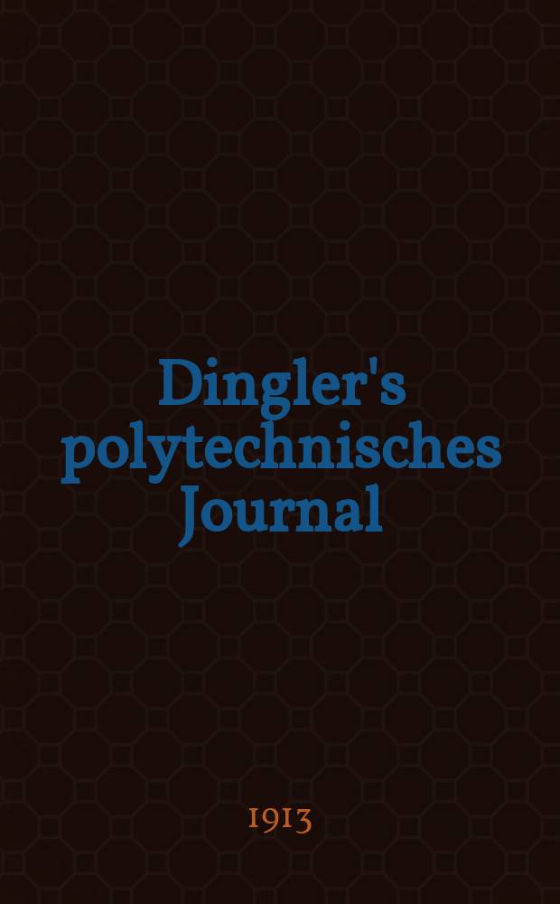 Dingler's polytechnisches Journal : Eine Zeitschrift zur Verbreitung gemeinnütziger Kenntnisse im Gebiete der Naturwissenschaft, der Chemie, der Pharmacie, der Mechanik, der Manufacturen, Fabriken, Künste, Gewerbe, der Handlung der Haus- und Landwirtschaft. Jg.94 1913, Bd.328, H.5