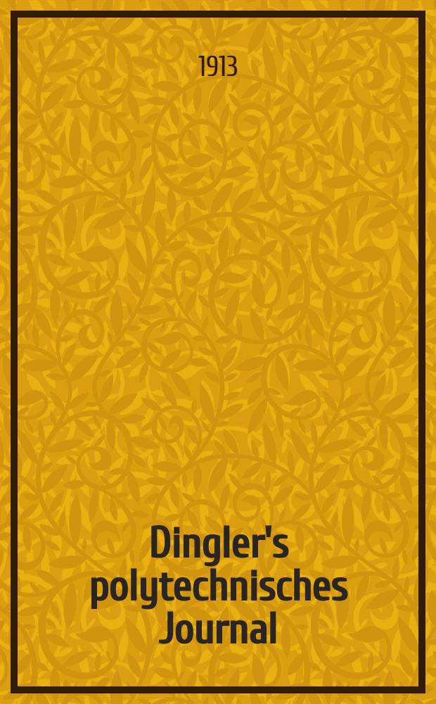 Dingler's polytechnisches Journal : Eine Zeitschrift zur Verbreitung gemeinnütziger Kenntnisse im Gebiete der Naturwissenschaft, der Chemie, der Pharmacie, der Mechanik, der Manufacturen, Fabriken, Künste, Gewerbe, der Handlung der Haus- und Landwirtschaft. Jg.94 1913, Bd.328, H.24