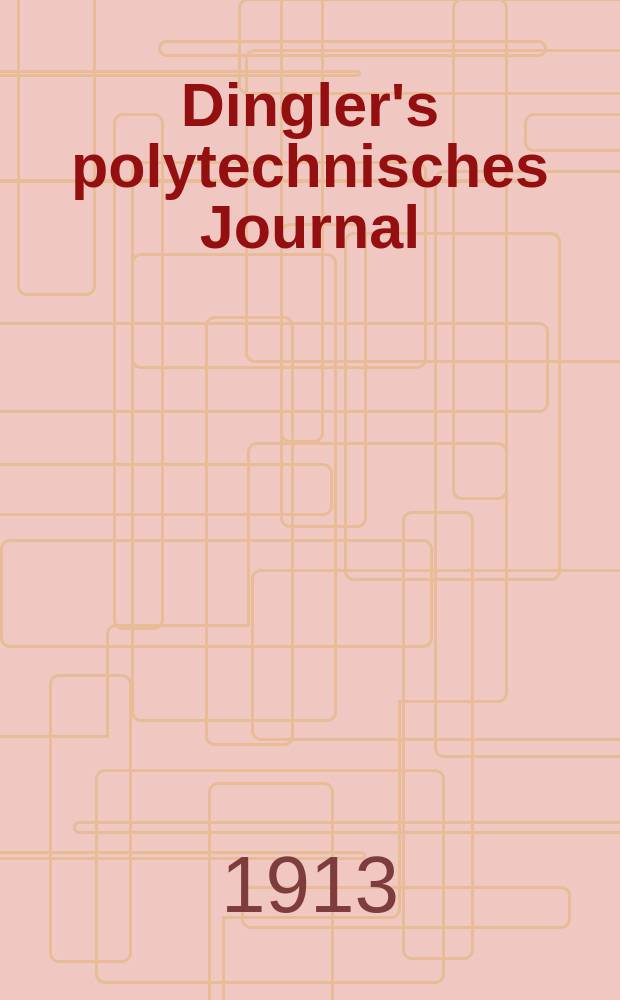 Dingler's polytechnisches Journal : Eine Zeitschrift zur Verbreitung gemeinnütziger Kenntnisse im Gebiete der Naturwissenschaft, der Chemie, der Pharmacie, der Mechanik, der Manufacturen, Fabriken, Künste, Gewerbe, der Handlung der Haus- und Landwirtschaft. Jg.94 1913, Bd.328, H.38