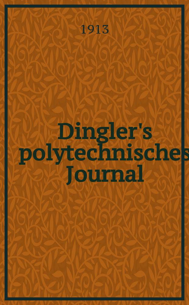 Dingler's polytechnisches Journal : Eine Zeitschrift zur Verbreitung gemeinnütziger Kenntnisse im Gebiete der Naturwissenschaft, der Chemie, der Pharmacie, der Mechanik, der Manufacturen, Fabriken, Künste, Gewerbe, der Handlung der Haus- und Landwirtschaft. Jg.94 1913, Bd.328, H.52