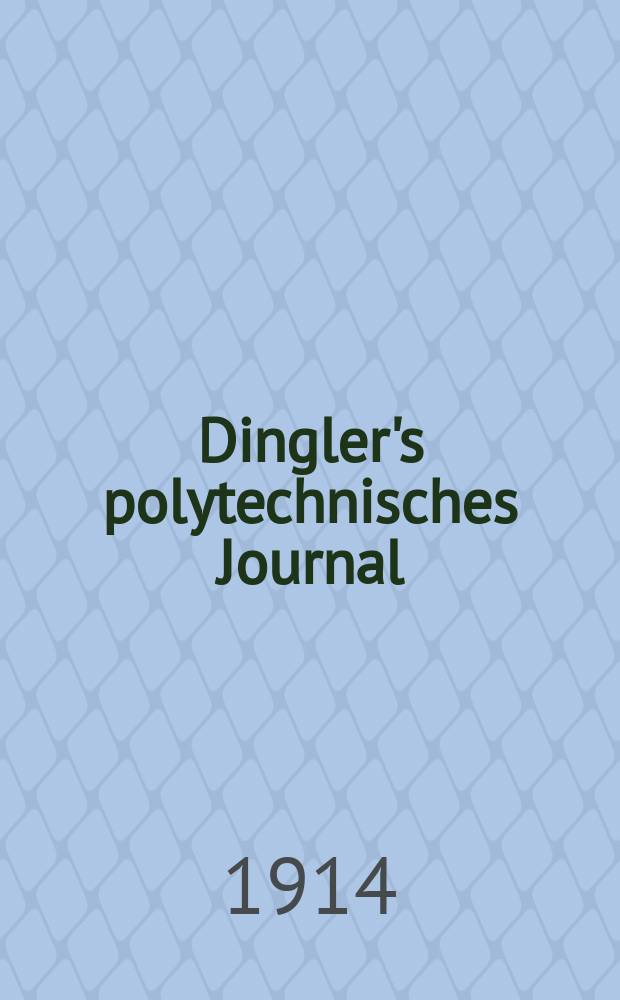 Dingler's polytechnisches Journal : Eine Zeitschrift zur Verbreitung gemeinnütziger Kenntnisse im Gebiete der Naturwissenschaft, der Chemie, der Pharmacie, der Mechanik, der Manufacturen, Fabriken, Künste, Gewerbe, der Handlung der Haus- und Landwirtschaft. Jg.95 1914, Bd.329, H.1