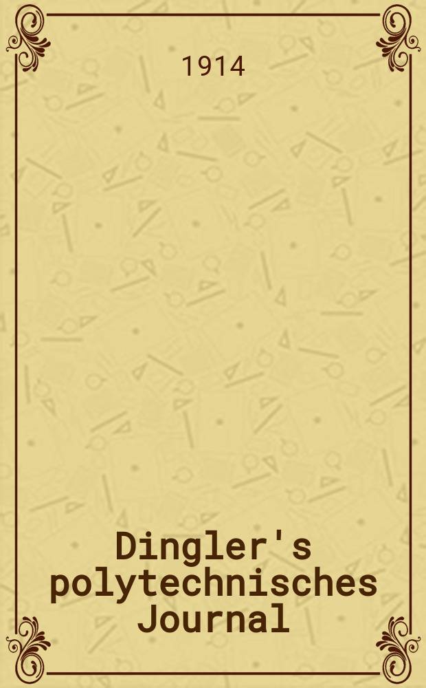Dingler's polytechnisches Journal : Eine Zeitschrift zur Verbreitung gemeinnütziger Kenntnisse im Gebiete der Naturwissenschaft, der Chemie, der Pharmacie, der Mechanik, der Manufacturen, Fabriken, Künste, Gewerbe, der Handlung der Haus- und Landwirtschaft. Jg.95 1914, Bd.329, H.8