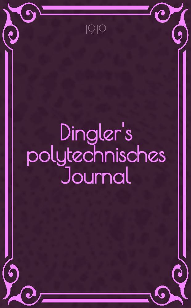 Dingler's polytechnisches Journal : Eine Zeitschrift zur Verbreitung gemeinnütziger Kenntnisse im Gebiete der Naturwissenschaft, der Chemie, der Pharmacie, der Mechanik, der Manufacturen, Fabriken, Künste, Gewerbe, der Handlung der Haus- und Landwirtschaft. Jg.100 1919, Bd.334, H.18