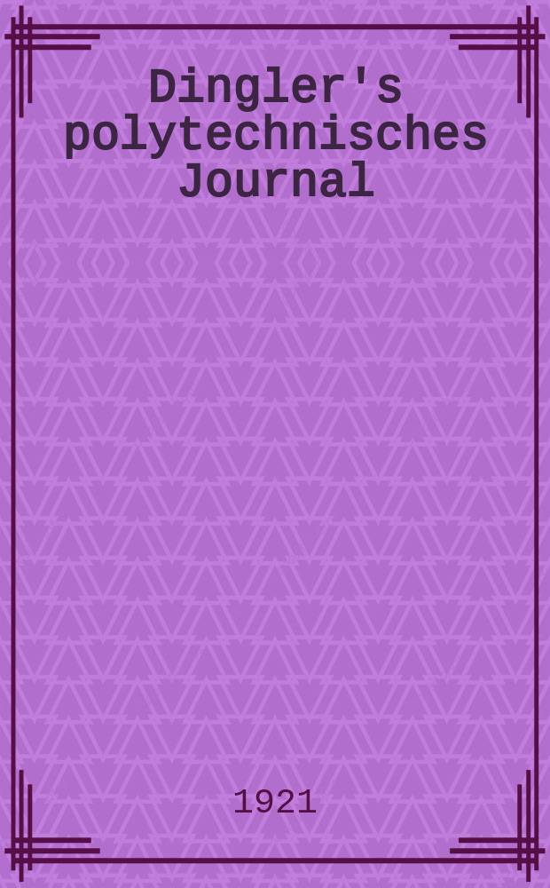 Dingler's polytechnisches Journal : Eine Zeitschrift zur Verbreitung gemeinnütziger Kenntnisse im Gebiete der Naturwissenschaft, der Chemie, der Pharmacie, der Mechanik, der Manufacturen, Fabriken, Künste, Gewerbe, der Handlung der Haus- und Landwirtschaft. Jg.102 1921, Bd.336, H.13