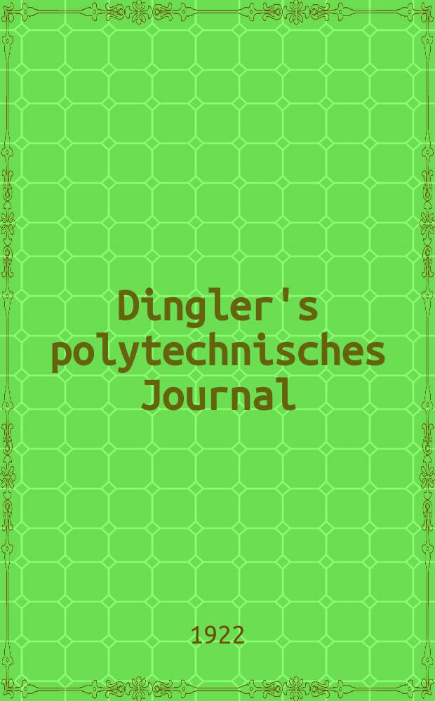Dingler's polytechnisches Journal : Eine Zeitschrift zur Verbreitung gemeinnütziger Kenntnisse im Gebiete der Naturwissenschaft, der Chemie, der Pharmacie, der Mechanik, der Manufacturen, Fabriken, Künste, Gewerbe, der Handlung der Haus- und Landwirtschaft. Jg.103 1922, Bd.337, H.25/26