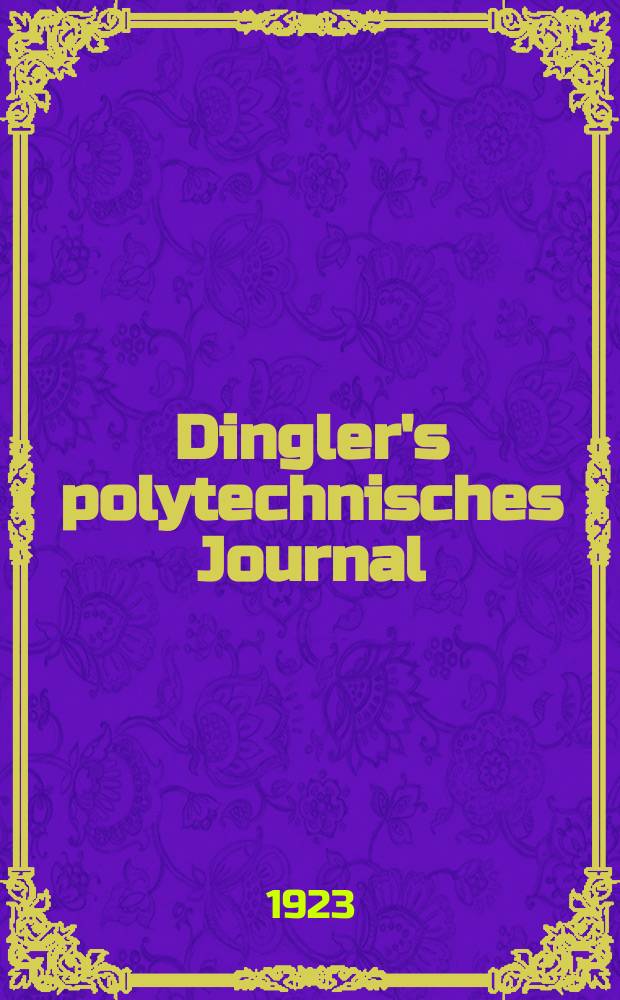 Dingler's polytechnisches Journal : Eine Zeitschrift zur Verbreitung gemeinnütziger Kenntnisse im Gebiete der Naturwissenschaft, der Chemie, der Pharmacie, der Mechanik, der Manufacturen, Fabriken, Künste, Gewerbe, der Handlung der Haus- und Landwirtschaft. Jg.104 1923, Bd.338, H.21